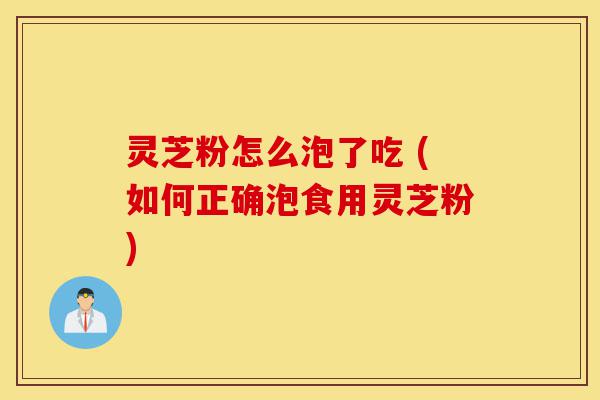 灵芝粉怎么泡了吃 (如何正确泡食用灵芝粉)-第1张图片-灵芝之家 灵芝粉怎么泡了吃 (如何正确泡食用灵芝粉)-第1张图片-灵芝之家