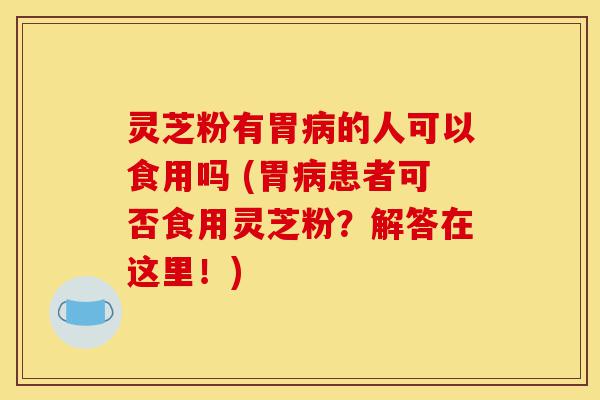 灵芝粉有胃病的人可以食用吗 (胃病患者可否食用灵芝粉?解答在这里!)-第1张图片-灵芝之家 灵芝粉有胃病的人可以食用吗 (胃病患者可否食用灵芝粉?解答在这里!)-第1张图片-灵芝之家