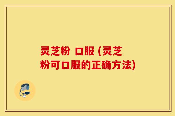 灵芝粉 口服 (灵芝粉可口服的正确方法)-第1张图片-灵芝之家 灵芝粉 口服 (灵芝粉可口服的正确方法)-第1张图片-灵芝之家