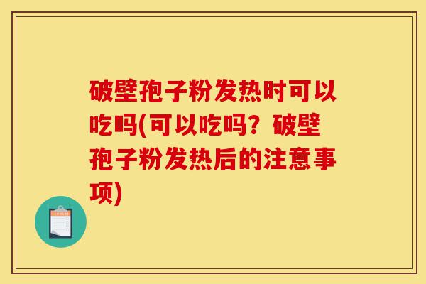 破壁孢子粉发热时可以吃吗(可以吃吗?破壁孢子粉发热后的注意事项)-第1张图片-灵芝之家 破壁孢子粉发热时可以吃吗(可以吃吗?破壁孢子粉发热后的注意事项)-第1张图片-灵芝之家