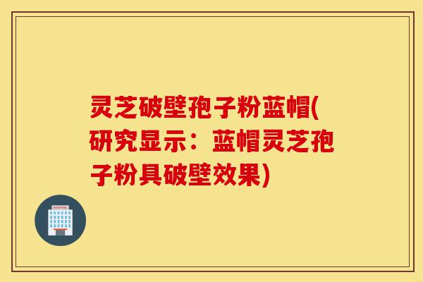 灵芝破壁孢子粉蓝帽(研究显示:蓝帽灵芝孢子粉具破壁效果)-第1张图片-灵芝之家 灵芝破壁孢子粉蓝帽(研究显示:蓝帽灵芝孢子粉具破壁效果)-第1张图片-灵芝之家