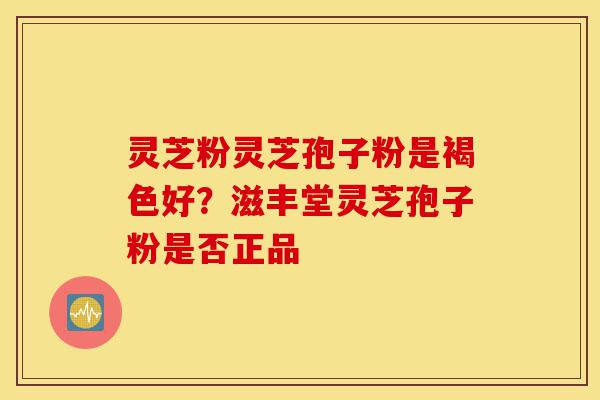 灵芝粉灵芝孢子粉是褐色好?滋丰堂灵芝孢子粉是否正品-第1张图片-灵芝之家 灵芝粉灵芝孢子粉是褐色好?滋丰堂灵芝孢子粉是否正品-第1张图片-灵芝之家