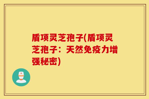 盾项灵芝孢子(盾项灵芝孢子:天然免疫力增强秘密)-第1张图片-灵芝之家 盾项灵芝孢子(盾项灵芝孢子:天然免疫力增强秘密)-第1张图片-灵芝之家