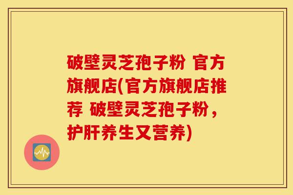 破壁灵芝孢子粉 官方旗舰店(官方旗舰店推荐 破壁灵芝孢子粉,护肝养生又营养)-第1张图片-灵芝之家 破壁灵芝孢子粉 官方旗舰店(官方旗舰店推荐 破壁灵芝孢子粉,护肝养生又营养)-第1张图片-灵芝之家
