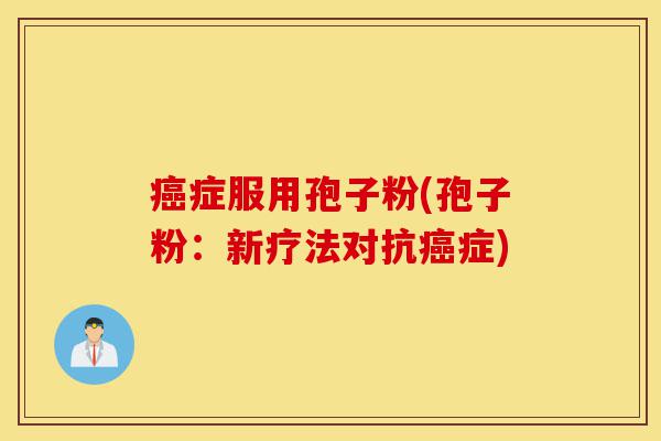 癌症服用孢子粉(孢子粉:新疗法对抗癌症)-第1张图片-灵芝之家 癌症服用孢子粉(孢子粉:新疗法对抗癌症)-第1张图片-灵芝之家