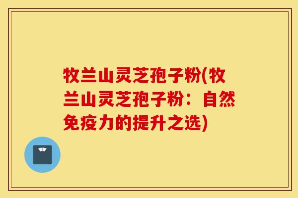 牧兰山灵芝孢子粉(牧兰山灵芝孢子粉:自然免疫力的提升之选)-第1张图片-灵芝之家 牧兰山灵芝孢子粉(牧兰山灵芝孢子粉:自然免疫力的提升之选)-第1张图片-灵芝之家