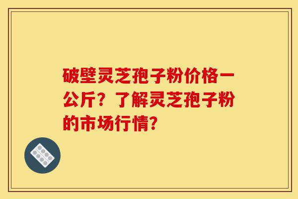 破壁灵芝孢子粉价格一公斤？了解灵芝孢子粉的市场行情？-第1张图片-灵芝之家