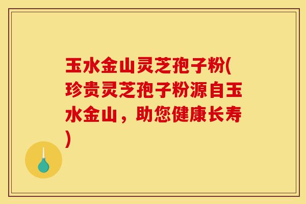 玉水金山灵芝孢子粉(珍贵灵芝孢子粉源自玉水金山，助您健康长寿)-第1张图片-灵芝之家