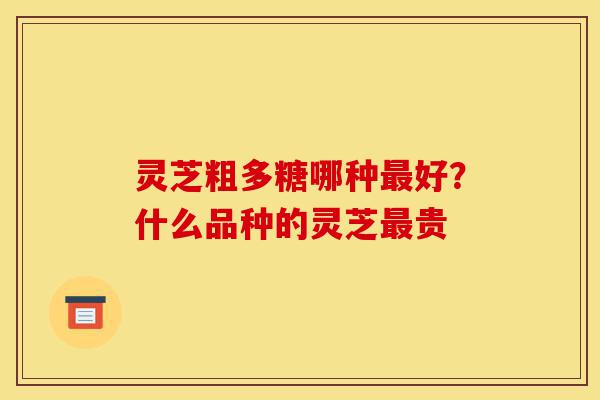 灵芝粗多糖哪种最好?什么品种的灵芝最贵-第1张图片-灵芝之家 灵芝粗多糖哪种最好?什么品种的灵芝最贵-第1张图片-灵芝之家