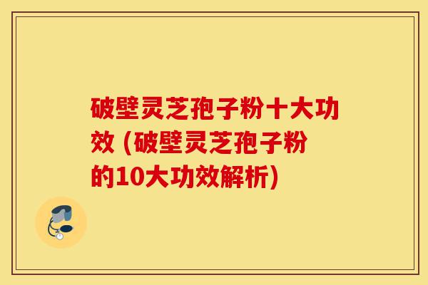 破壁灵芝孢子粉十大功效 (破壁灵芝孢子粉的10大功效解析)-第1张图片-灵芝之家 破壁灵芝孢子粉十大功效 (破壁灵芝孢子粉的10大功效解析)-第1张图片-灵芝之家