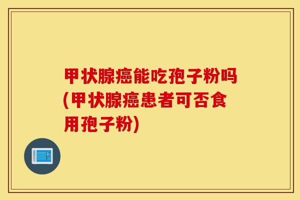甲状腺癌能吃孢子粉吗(甲状腺癌患者可否食用孢子粉)-第1张图片-灵芝之家