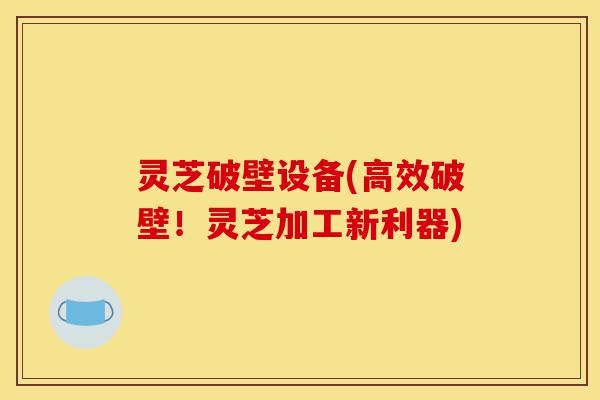 灵芝破壁设备(高效破壁！灵芝加工新利器)-第1张图片-灵芝之家