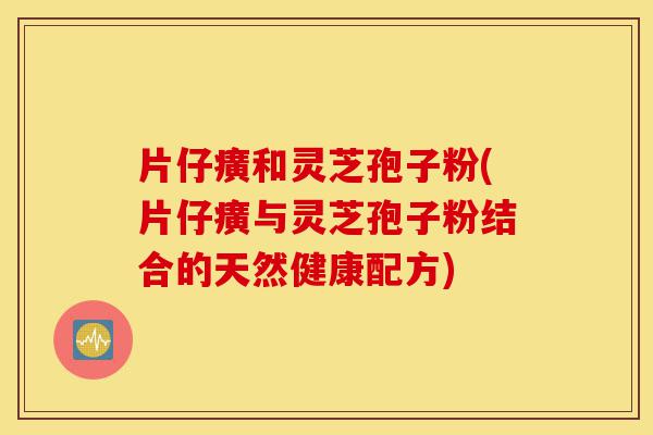 片仔癀和灵芝孢子粉(片仔癀与灵芝孢子粉结合的天然健康配方)-第1张图片-灵芝之家 片仔癀和灵芝孢子粉(片仔癀与灵芝孢子粉结合的天然健康配方)-第1张图片-灵芝之家
