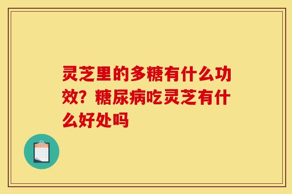 灵芝里的多糖有什么功效?糖尿病吃灵芝有什么好处吗-第1张图片-灵芝之家 灵芝里的多糖有什么功效?糖尿病吃灵芝有什么好处吗-第1张图片-灵芝之家