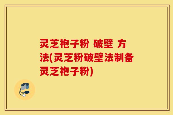 灵芝袍子粉 破壁 方法(灵芝粉破壁法制备灵芝袍子粉)-第1张图片-灵芝之家 灵芝袍子粉 破壁 方法(灵芝粉破壁法制备灵芝袍子粉)-第1张图片-灵芝之家