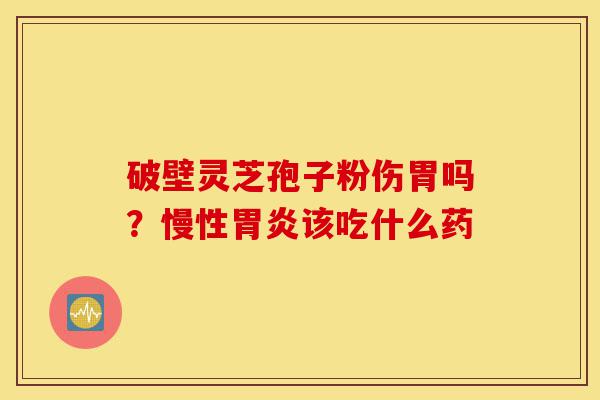 破壁灵芝孢子粉伤胃吗?慢性胃炎该吃什么药-第1张图片-灵芝之家 破壁灵芝孢子粉伤胃吗?慢性胃炎该吃什么药-第1张图片-灵芝之家