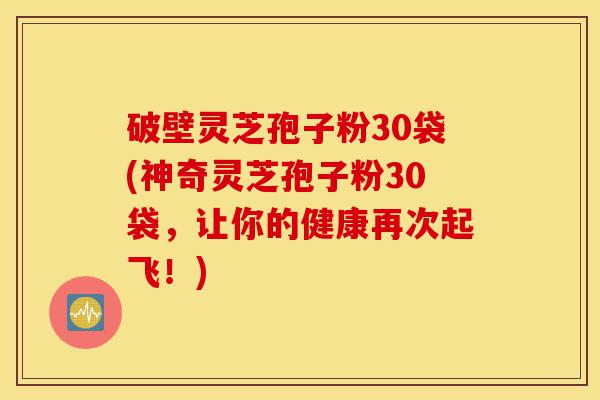 破壁灵芝孢子粉30袋(神奇灵芝孢子粉30袋,让你的健康再次起飞!)-第1张图片-灵芝之家 破壁灵芝孢子粉30袋(神奇灵芝孢子粉30袋,让你的健康再次起飞!)-第1张图片-灵芝之家