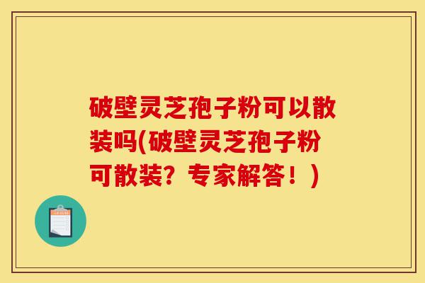 破壁灵芝孢子粉可以散装吗(破壁灵芝孢子粉可散装?专家解答!)-第1张图片-灵芝之家 破壁灵芝孢子粉可以散装吗(破壁灵芝孢子粉可散装?专家解答!)-第1张图片-灵芝之家