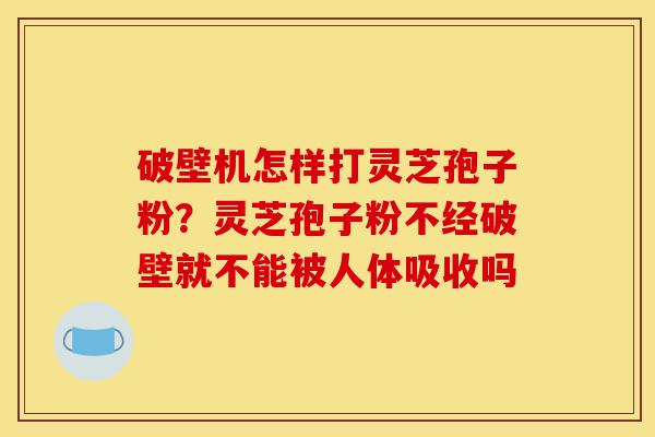 破壁机怎样打灵芝孢子粉?灵芝孢子粉不经破壁就不能被人体吸收吗-第1张图片-灵芝之家 破壁机怎样打灵芝孢子粉?灵芝孢子粉不经破壁就不能被人体吸收吗-第1张图片-灵芝之家