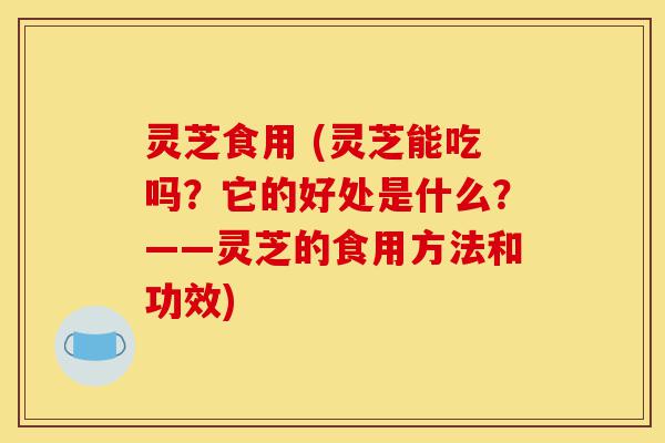 灵芝食用 (灵芝能吃吗?它的好处是什么?——灵芝的食用方法和功效)-第1张图片-灵芝之家 灵芝食用 (灵芝能吃吗?它的好处是什么?——灵芝的食用方法和功效)-第1张图片-灵芝之家