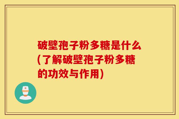 破壁孢子粉多糖是什么(了解破壁孢子粉多糖的功效与作用)-第1张图片-灵芝之家