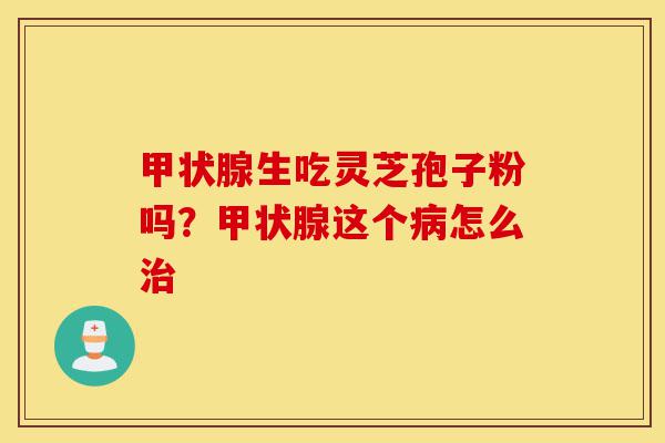 甲状腺生吃灵芝孢子粉吗?甲状腺这个病怎么治-第1张图片-灵芝之家 甲状腺生吃灵芝孢子粉吗?甲状腺这个病怎么治-第1张图片-灵芝之家