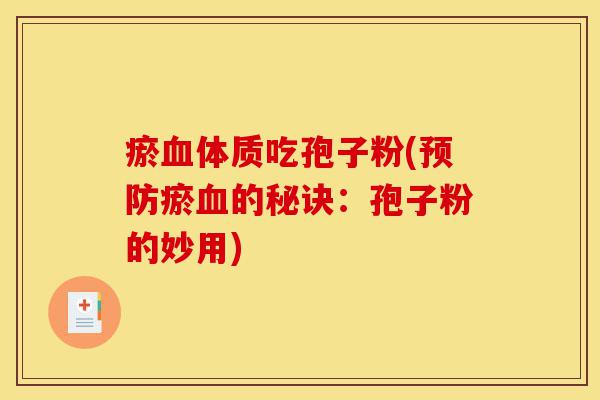瘀血体质吃孢子粉(预防瘀血的秘诀:孢子粉的妙用)-第1张图片-灵芝之家 瘀血体质吃孢子粉(预防瘀血的秘诀:孢子粉的妙用)-第1张图片-灵芝之家