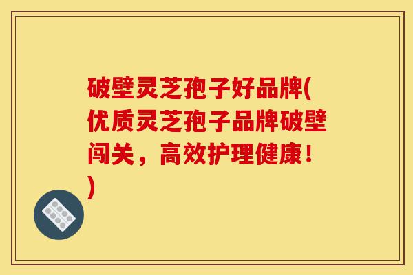 破壁灵芝孢子好品牌(优质灵芝孢子品牌破壁闯关,高效护理健康!)-第1张图片-灵芝之家 破壁灵芝孢子好品牌(优质灵芝孢子品牌破壁闯关,高效护理健康!)-第1张图片-灵芝之家