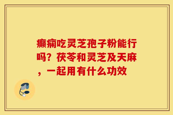 癫痫吃灵芝孢子粉能行吗?茯苓和灵芝及天麻,一起用有什么功效-第1张图片-灵芝之家 癫痫吃灵芝孢子粉能行吗?茯苓和灵芝及天麻,一起用有什么功效-第1张图片-灵芝之家