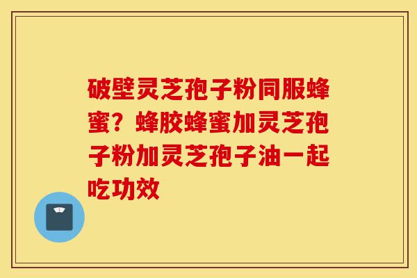 破壁灵芝孢子粉同服蜂蜜?蜂胶蜂蜜加灵芝孢子粉加灵芝孢子油一起吃功效-第1张图片-灵芝之家 破壁灵芝孢子粉同服蜂蜜?蜂胶蜂蜜加灵芝孢子粉加灵芝孢子油一起吃功效-第1张图片-灵芝之家