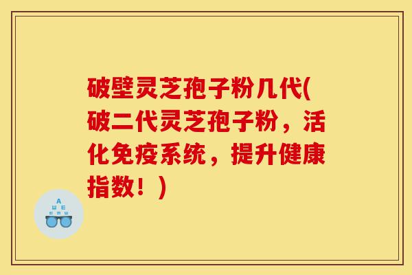 破壁灵芝孢子粉几代(破二代灵芝孢子粉,活化免疫系统,提升健康指数!)-第1张图片-灵芝之家 破壁灵芝孢子粉几代(破二代灵芝孢子粉,活化免疫系统,提升健康指数!)-第1张图片-灵芝之家
