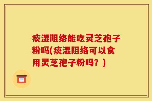 痰湿阻络能吃灵芝孢子粉吗(痰湿阻络可以食用灵芝孢子粉吗?)-第1张图片-灵芝之家 痰湿阻络能吃灵芝孢子粉吗(痰湿阻络可以食用灵芝孢子粉吗?)-第1张图片-灵芝之家
