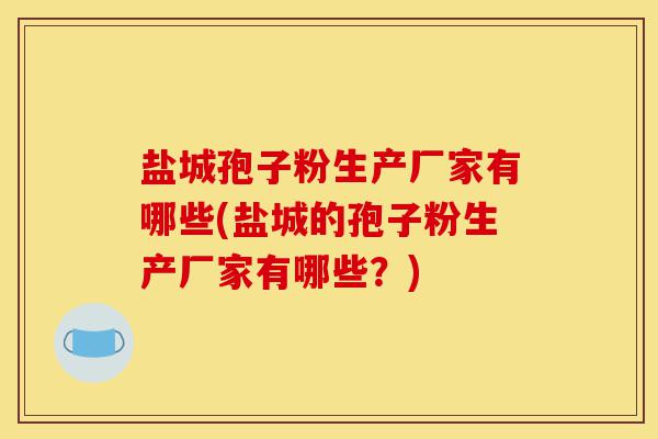 盐城孢子粉生产厂家有哪些(盐城的孢子粉生产厂家有哪些?)-第1张图片-灵芝之家 盐城孢子粉生产厂家有哪些(盐城的孢子粉生产厂家有哪些?)-第1张图片-灵芝之家