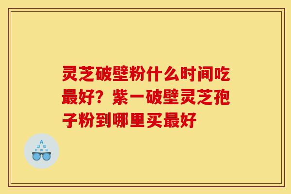 灵芝破壁粉什么时间吃最好?紫一破壁灵芝孢子粉到哪里买最好-第1张图片-灵芝之家 灵芝破壁粉什么时间吃最好?紫一破壁灵芝孢子粉到哪里买最好-第1张图片-灵芝之家