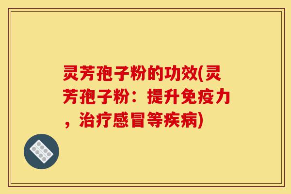 灵芳孢子粉的功效(灵芳孢子粉：提升免疫力，治疗感冒等疾病)-第1张图片-灵芝之家