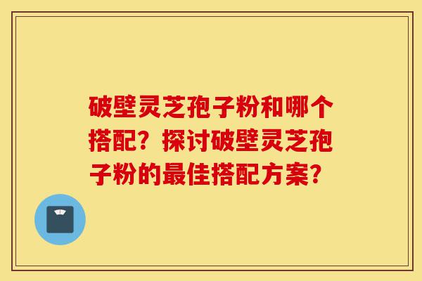 破壁灵芝孢子粉和哪个搭配?探讨破壁灵芝孢子粉的最佳搭配方案?-第1张图片-灵芝之家 破壁灵芝孢子粉和哪个搭配?探讨破壁灵芝孢子粉的最佳搭配方案?-第1张图片-灵芝之家