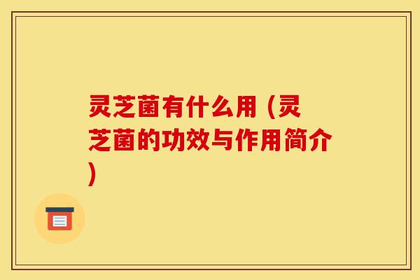 灵芝菌有什么用 (灵芝菌的功效与作用简介)-第1张图片-灵芝之家 灵芝菌有什么用 (灵芝菌的功效与作用简介)-第1张图片-灵芝之家