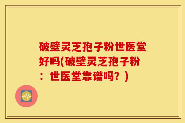 破壁灵芝孢子粉世医堂好吗(破壁灵芝孢子粉:世医堂靠谱吗?)-第1张图片-灵芝之家 破壁灵芝孢子粉世医堂好吗(破壁灵芝孢子粉:世医堂靠谱吗?)-第1张图片-灵芝之家