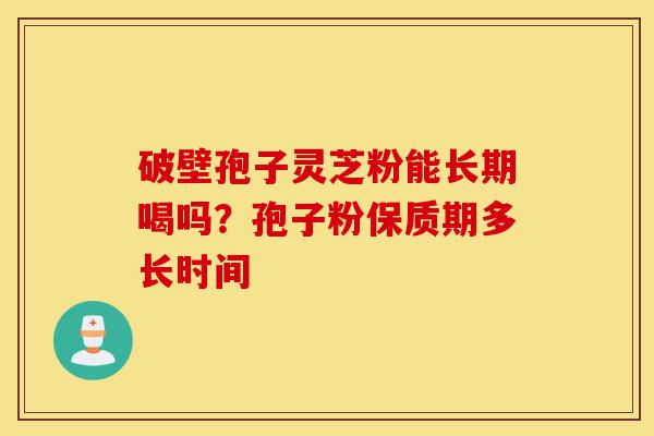 破壁孢子灵芝粉能长期喝吗?孢子粉保质期多长时间-第1张图片-灵芝之家 破壁孢子灵芝粉能长期喝吗?孢子粉保质期多长时间-第1张图片-灵芝之家