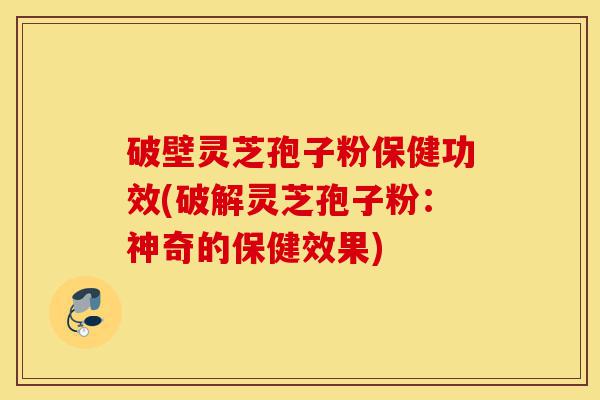 破壁灵芝孢子粉保健功效(破解灵芝孢子粉:神奇的保健效果)-第1张图片-灵芝之家 破壁灵芝孢子粉保健功效(破解灵芝孢子粉:神奇的保健效果)-第1张图片-灵芝之家