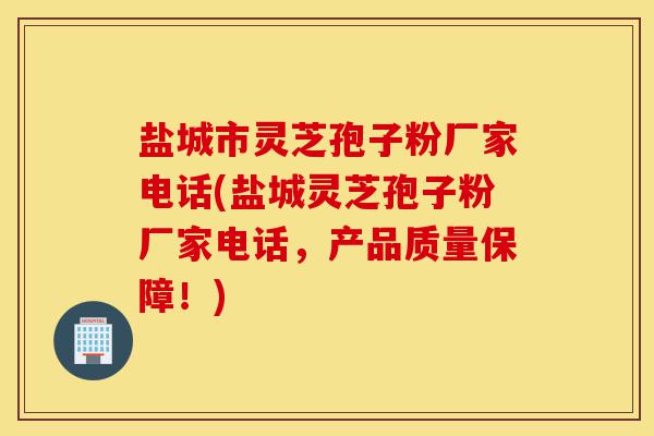 盐城市灵芝孢子粉厂家电话(盐城灵芝孢子粉厂家电话,产品质量保障!)-第1张图片-灵芝之家 盐城市灵芝孢子粉厂家电话(盐城灵芝孢子粉厂家电话,产品质量保障!)-第1张图片-灵芝之家