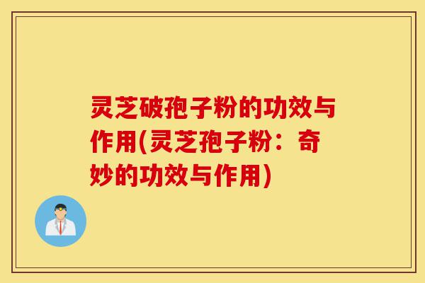 灵芝破孢子粉的功效与作用(灵芝孢子粉：奇妙的功效与作用)-第1张图片-灵芝之家