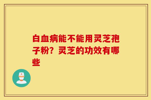 白血病能不能用灵芝孢子粉?灵芝的功效有哪些-第1张图片-灵芝之家 白血病能不能用灵芝孢子粉?灵芝的功效有哪些-第1张图片-灵芝之家