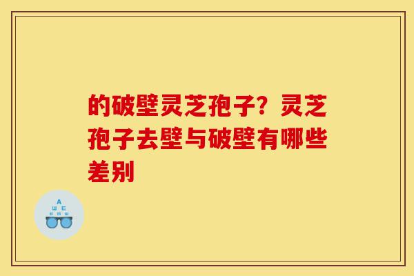 的破壁灵芝孢子？灵芝孢子去壁与破壁有哪些差别-第1张图片-灵芝之家