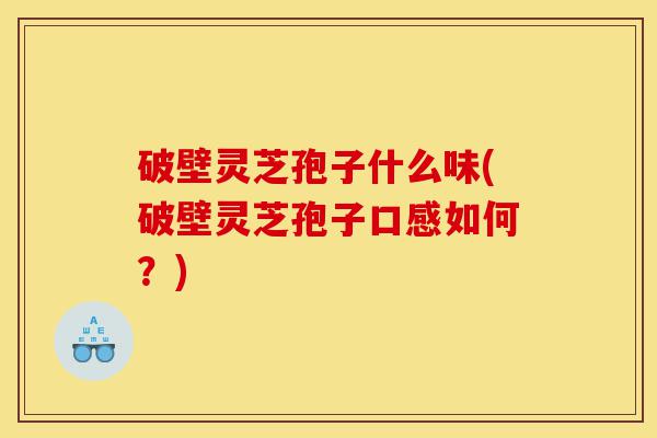 破壁灵芝孢子什么味(破壁灵芝孢子口感如何?)-第1张图片-灵芝之家 破壁灵芝孢子什么味(破壁灵芝孢子口感如何?)-第1张图片-灵芝之家
