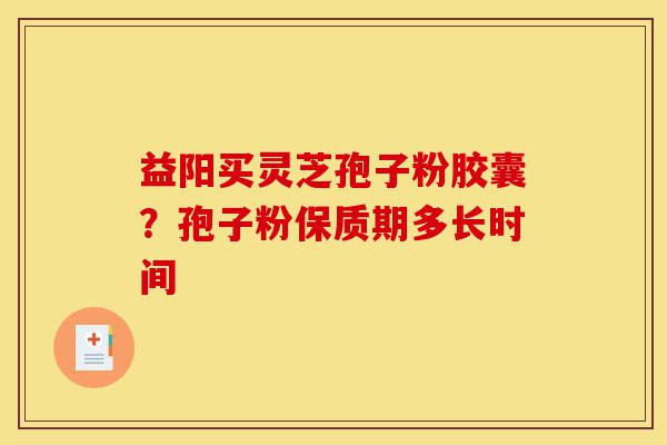 益阳买灵芝孢子粉胶囊?孢子粉保质期多长时间-第1张图片-灵芝之家 益阳买灵芝孢子粉胶囊?孢子粉保质期多长时间-第1张图片-灵芝之家