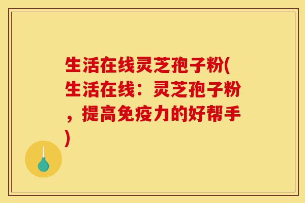生活在线灵芝孢子粉(生活在线:灵芝孢子粉,提高免疫力的好帮手)-第1张图片-灵芝之家 生活在线灵芝孢子粉(生活在线:灵芝孢子粉,提高免疫力的好帮手)-第1张图片-灵芝之家