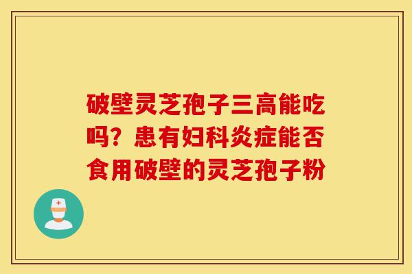 破壁灵芝孢子三高能吃吗?患有妇科炎症能否食用破壁的灵芝孢子粉-第1张图片-灵芝之家 破壁灵芝孢子三高能吃吗?患有妇科炎症能否食用破壁的灵芝孢子粉-第1张图片-灵芝之家