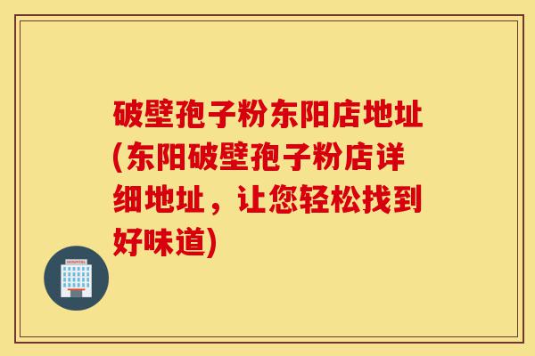 破壁孢子粉东阳店地址(东阳破壁孢子粉店详细地址,让您轻松找到好味道)-第1张图片-灵芝之家 破壁孢子粉东阳店地址(东阳破壁孢子粉店详细地址,让您轻松找到好味道)-第1张图片-灵芝之家