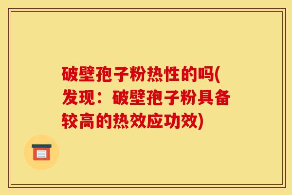 破壁孢子粉热性的吗(发现:破壁孢子粉具备较高的热效应功效)-第1张图片-灵芝之家 破壁孢子粉热性的吗(发现:破壁孢子粉具备较高的热效应功效)-第1张图片-灵芝之家